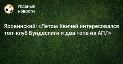Яровинский: «Летом Хвичей интересовался топ-клуб Бундеслиги и два топа из АПЛ»