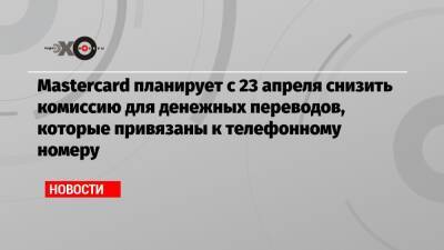 Mastercard планирует с 23 апреля снизить комиссию для денежных переводов, которые привязаны к телефонному номеру