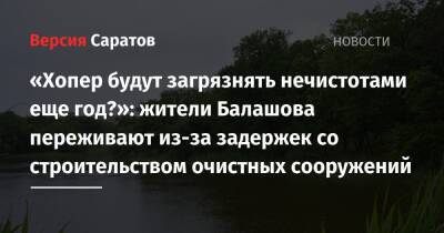 «Хопер будут загрязнять нечистотами еще год?»: жители Балашова переживают из-за задержек со строительством очистных сооружений