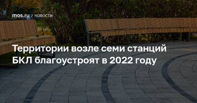 Петр Бирюков - Территории возле семи станций БКЛ благоустроят в 2022 году - mos.ru - Москва - Благоустройство