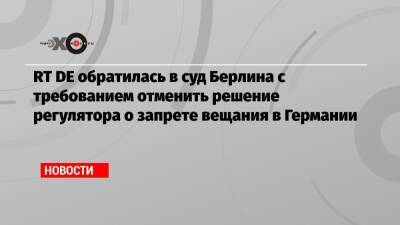 RT DE обратилась в суд Берлина с требованием отменить решение регулятора о запрете вещания в Германии