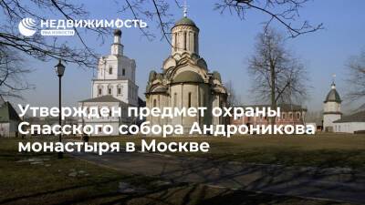 Мосгорнаследие утвердило предмет охраны Спасского собора Андроникова монастыря