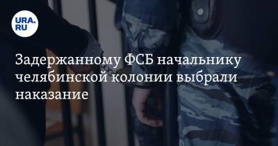 Задержанному ФСБ начальнику челябинской колонии выбрали наказание