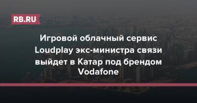 Игровой облачный сервис Loudplay экс-министра связи выйдет в Катар под брендом Vodafone - rb.ru - Ирландия - Катар