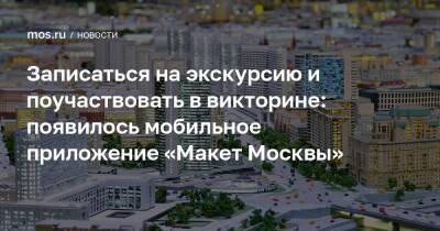 Записаться на экскурсию и поучаствовать в викторине: появилось мобильное приложение «Макет Москвы»