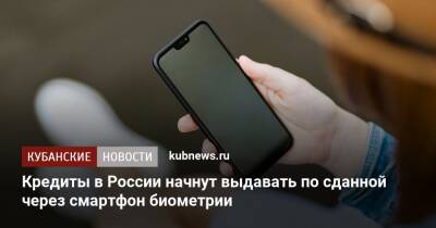 Кредиты в России начнут выдавать по сданной через смартфон биометрии