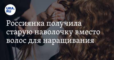 Россиянка получила старую наволочку вместо волос для наращивания