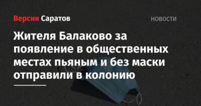 Жителя Балаково за появление в общественных местах пьяным и без маски отправили в колонию - nversia.ru - Россия - Саратовская обл. - Балаково