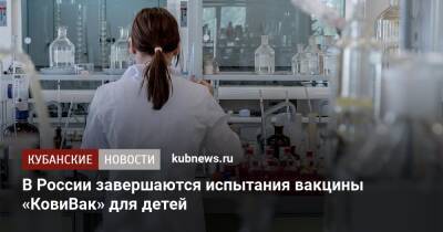 В России завершаются испытания вакцины «КовиВак» для детей