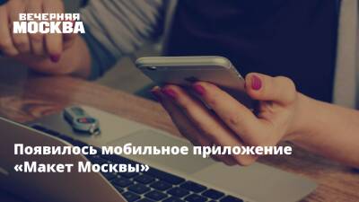 Появилось мобильное приложение «Макет Москвы»