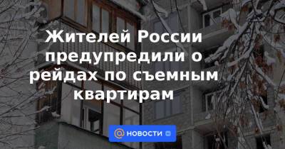 Жителей России предупредили о рейдах по съемным квартирам