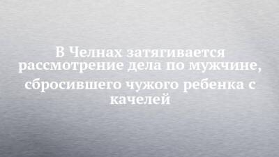 В Челнах затягивается рассмотрение дела по мужчине, сбросившего чужого ребенка с качелей