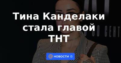 Тина Канделаки стала главой ТНТ