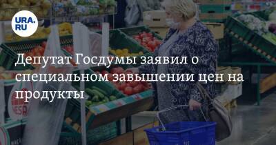 Депутат Госдумы заявил о специальном завышении цен на продукты