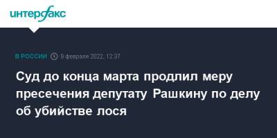 Суд до конца марта продлил меру пресечения депутату Рашкину по делу об убийстве лося
