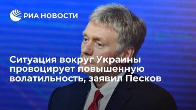 Пресс-секретарь Песков: ситуация вокруг Украины провоцирует повышенную волатильность