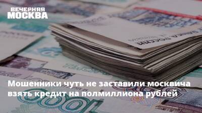 Мошенники чуть не заставили москвича взять кредит на полмиллиона рублей