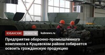 Предприятие оборонно-промышленного комплекса в Кущевском районе собирается освоить гражданскую продукцию