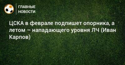 ЦСКА в феврале подпишет опорника, а летом – нападающего уровня ЛЧ (Иван Карпов)