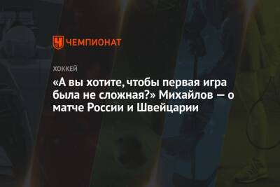 «А вы хотите, чтобы первая игра была не сложная?» Михайлов — о матче России и Швейцарии