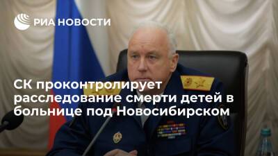 Глава СК Бастрыкин проконтролирует расследование смерти детей в больнице под Новосибирском