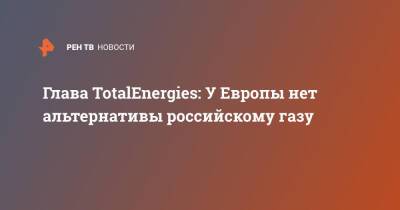 Глава TotalEnergies: У Европы нет альтернативы российскому газу