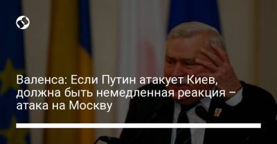 Валенса: Если Путин атакует Киев, должна быть немедленная реакция – атака на Москву