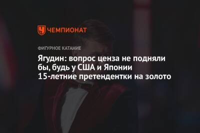 Ягудин: вопрос ценза не подняли бы, будь у США и Японии 15-летние претендентки на золото