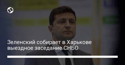 Зеленский собирает в Харькове выездное заседание СНБО