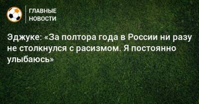 Эджуке: «За полтора года в России ни разу не столкнулся с расизмом. Я постоянно улыбаюсь»