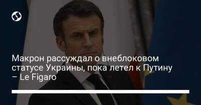 Макрон рассуждал о внеблоковом статусе Украины, пока летел к Путину – Le Figaro