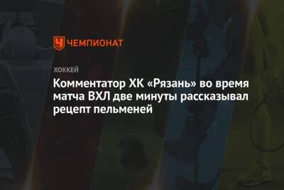 Комментатор ХК «Рязань» во время матча ВХЛ две минуты рассказывал рецепт пельменей