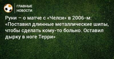 Руни – о матче с «Челси» в 2006-м: «Поставил длинные металлические шипы, чтобы сделать кому-то больно. Оставил дырку в ноге Терри»