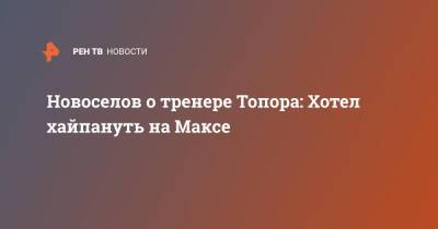 Новоселов о тренере Топора: Хотел хайпануть на Максе