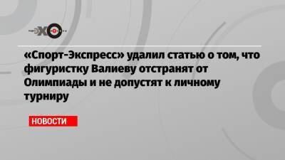 «Спорт-Экспресс» удалил статью о том, что фигуристку Валиеву отстранят от Олимпиады и не допустят к личному турниру