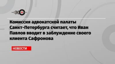 Комиссия адвокатской палаты Санкт-Петербурга считает, что Иван Павлов вводит в заблуждение своего клиента Сафронова