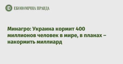 Роман Лещенко - Минагро: Украина кормит 400 миллионов человек в мире, в планах – накормить миллиард - epravda.com.ua - Украина