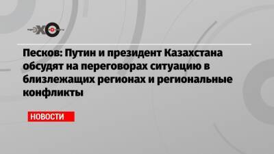 Песков: Путин и президент Казахстана обсудят на переговорах ситуацию в близлежащих регионах и региональные конфликты
