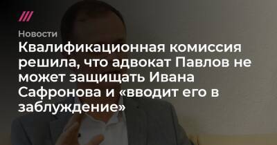 Квалификационная комиссия решила, что адвокат Павлов не может защищать Ивана Сафронова и «вводит его в заблуждение»