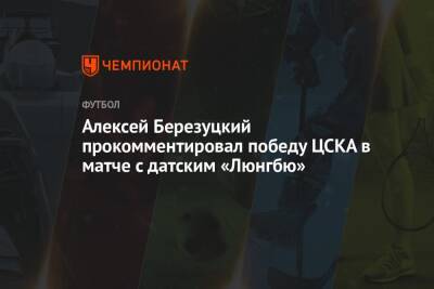 Алексей Березуцкий прокомментировал победу ЦСКА в матче с датским «Люнгбю»