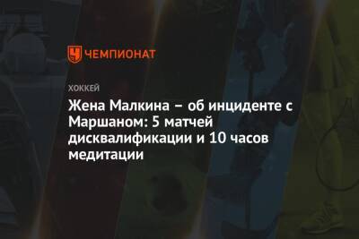 Жена Малкина – об инциденте с Маршаном: 5 матчей дисквалификации и 10 часов медитации