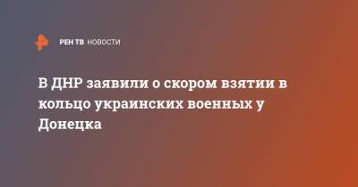 В ДНР заявили о скором взятии в кольцо украинских военных у Донецка