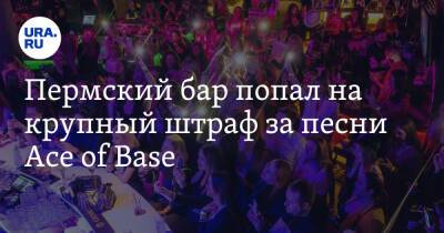 Пермский бар попал на крупный штраф за песни Ace of Base