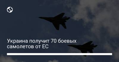 Украина получит 70 боевых самолетов от ЕС