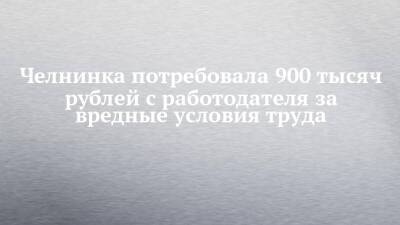 Челнинка потребовала 900 тысяч рублей с работодателя за вредные условия труда
