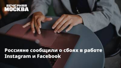 Россияне сообщили о сбоях в работе Instagram и Facebook