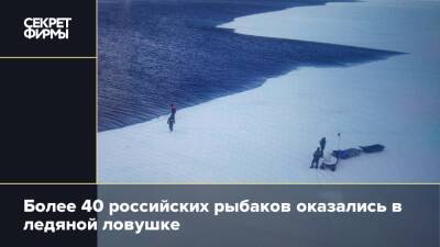 Более 40 российских рыбаков оказались в ледяной ловушке