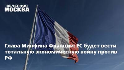 Глава Минфина Франции: ЕС будет вести тотальную экономическую войну против РФ