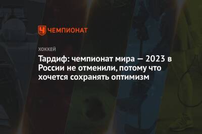 Тардиф: чемпионат мира — 2023 в России не отменили, потому что хочется сохранять оптимизм