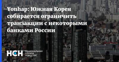 Yonhap: Южная Корея собирается ограничить транзакции с некоторыми банками России